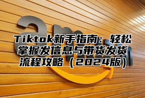 Tiktok新手指南：轻松掌握发信息与带货发货流程攻略2025版