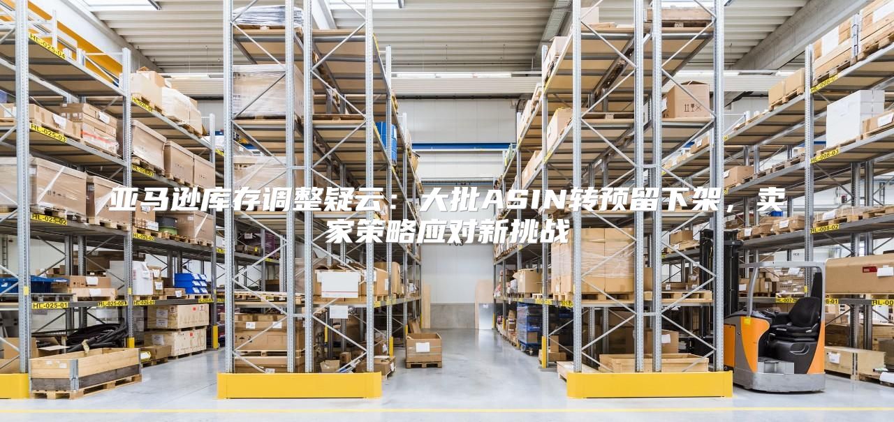 亚马逊库存调整疑云：大批ASIN转预留下架，卖家策略应对新挑战