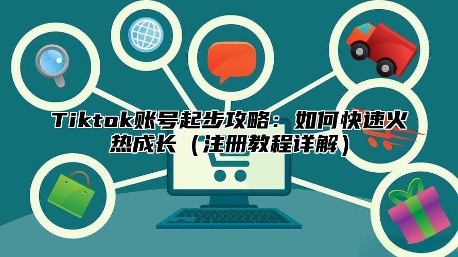 Tiktok账号起步攻略：如何快速火热成长注册教程详解