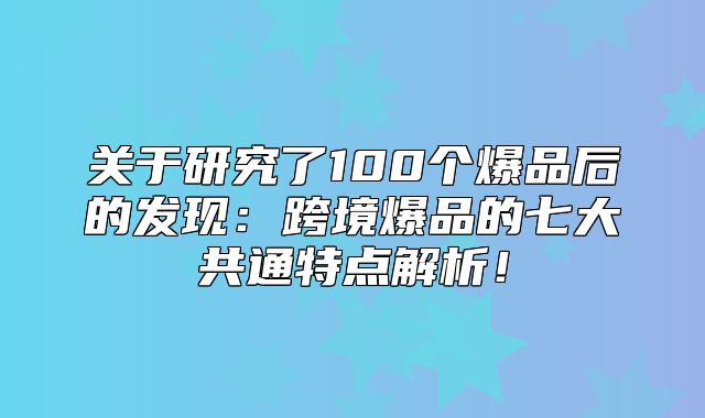 关于研究了100个爆品后的发现：跨境爆品的七大共通特点解析！