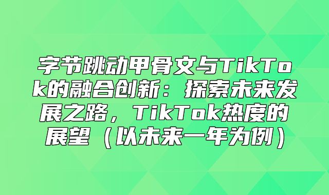 字节跳动甲骨文与TikTok的融合创新：探索未来发展之路，TikTok热度的展望以未来一年为例