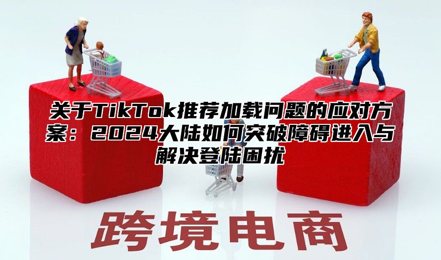 关于TikTok推荐加载问题的应对方案：2025大陆如何突破障碍进入与解决登陆困扰