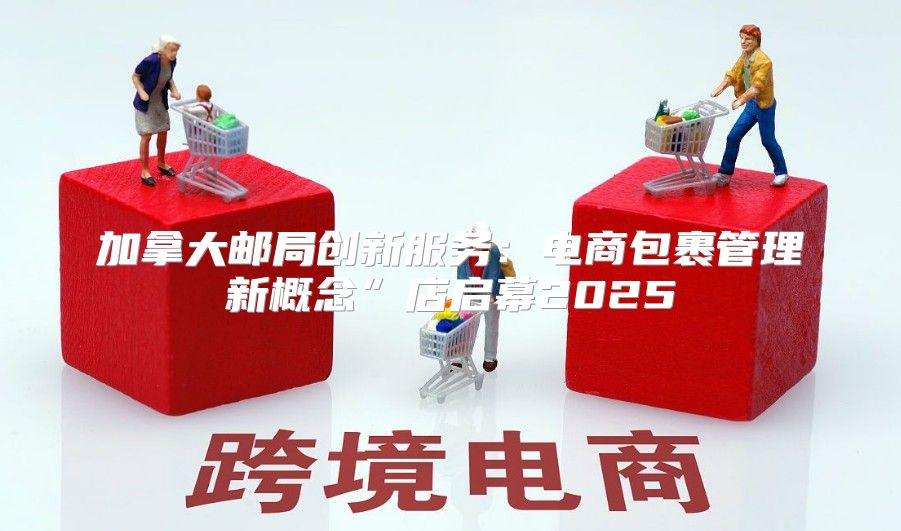 加拿大邮局创新服务：电商包裹管理新概念”店启幕2025
