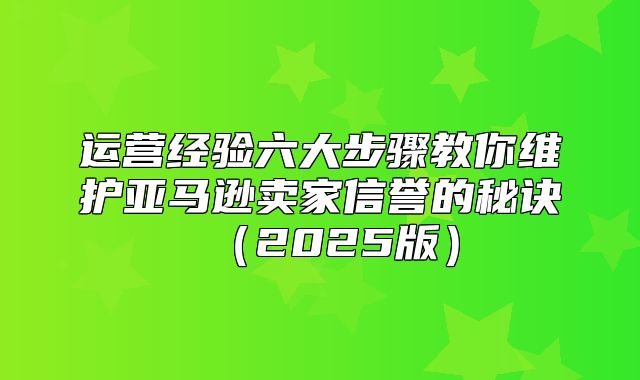 运营经验六大步骤教你维护亚马逊卖家信誉的秘诀2025版