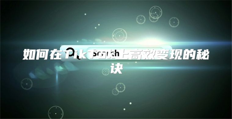 如何在TikTok上高效变现的秘诀