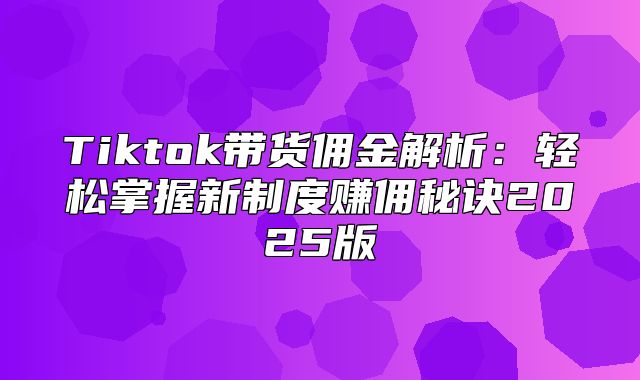 Tiktok带货佣金解析：轻松掌握新制度赚佣秘诀2025版