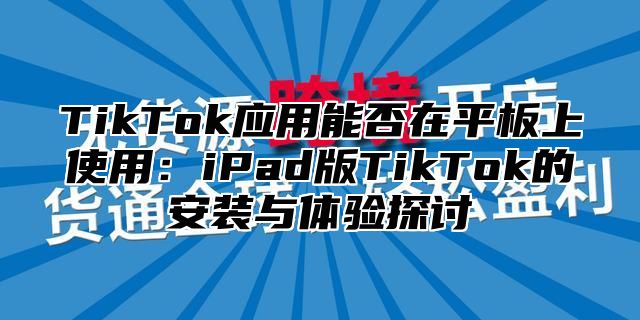 TikTok应用能否在平板上使用：iPad版TikTok的安装与体验探讨