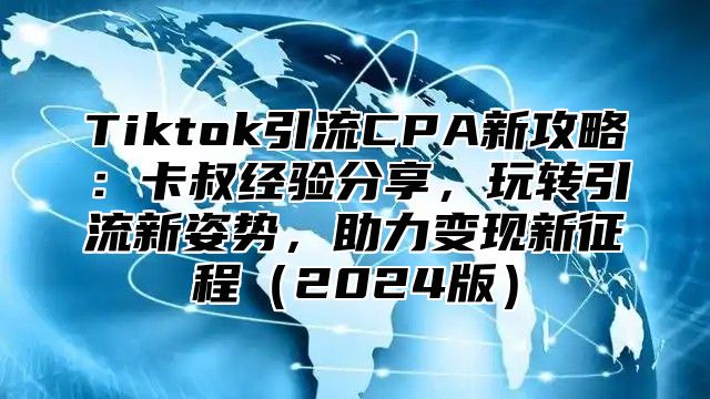 Tiktok引流CPA新攻略：卡叔经验分享，玩转引流新姿势，助力变现新征程2025版