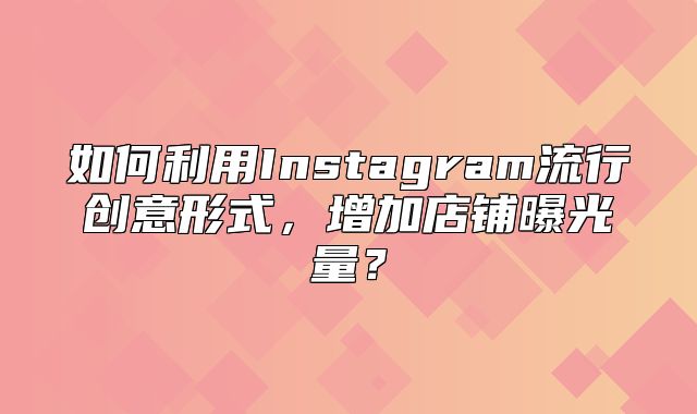 如何利用Instagram流行创意形式，增加店铺曝光量？