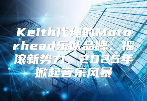 Keith代理的Motorhead乐队品牌：摇滚新势力，2025年掀起音乐风暴