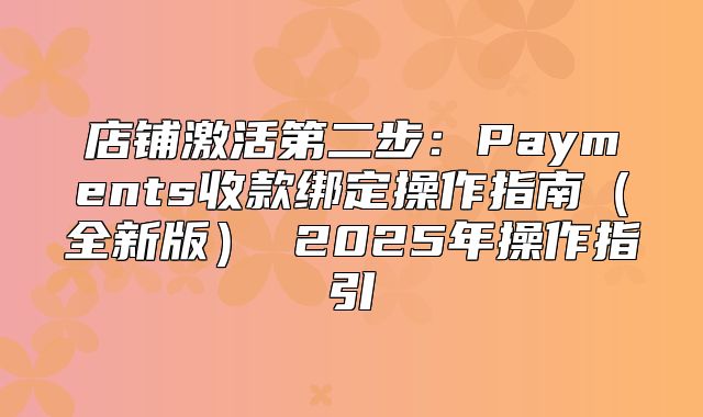 店铺激活第二步：Payments收款绑定操作指南全新版 2025年操作指引