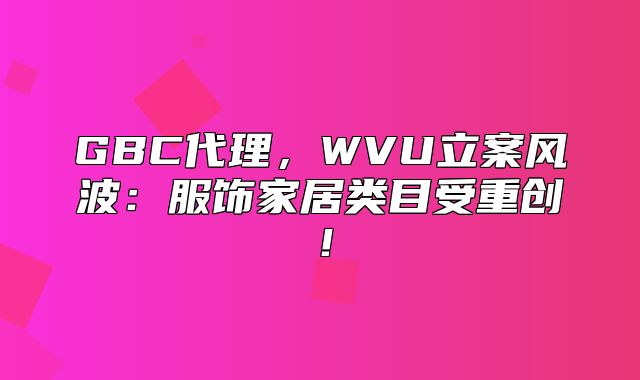 GBC代理，WVU立案风波：服饰家居类目受重创！