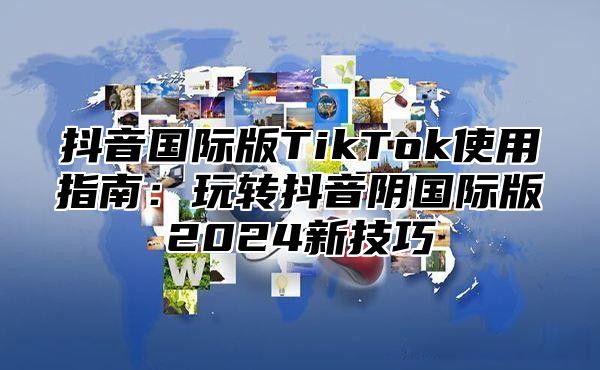 抖音国际版TikTok使用指南：玩转抖音阴国际版2025新技巧