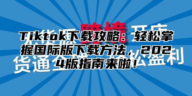 Tiktok下载攻略：轻松掌握国际版下载方法，2025版指南来啦！