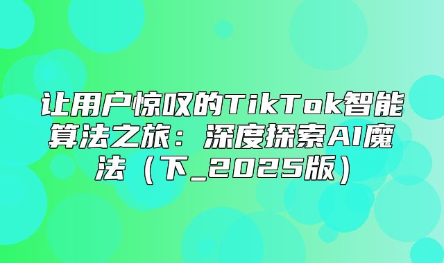 让用户惊叹的TikTok智能算法之旅：深度探索AI魔法下_2025版