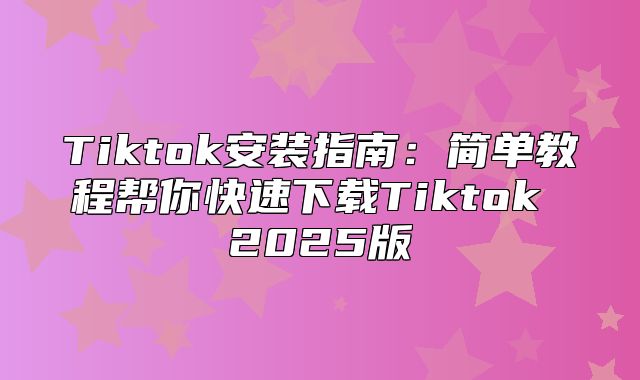 Tiktok安装指南：简单教程帮你快速下载Tiktok 2025版