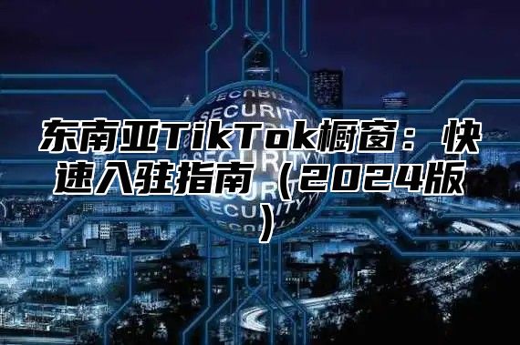 东南亚TikTok橱窗：快速入驻指南2025版