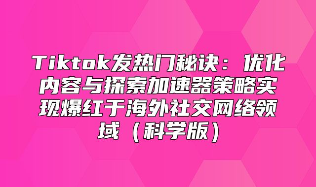 Tiktok发热门秘诀：优化内容与探索加速器策略实现爆红于海外社交网络领域科学版