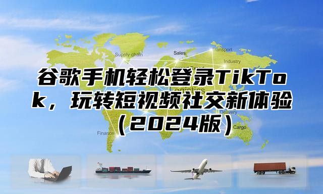 谷歌手机轻松登录TikTok，玩转短视频社交新体验2025版