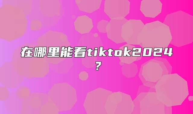 在哪里能看tiktok2025？