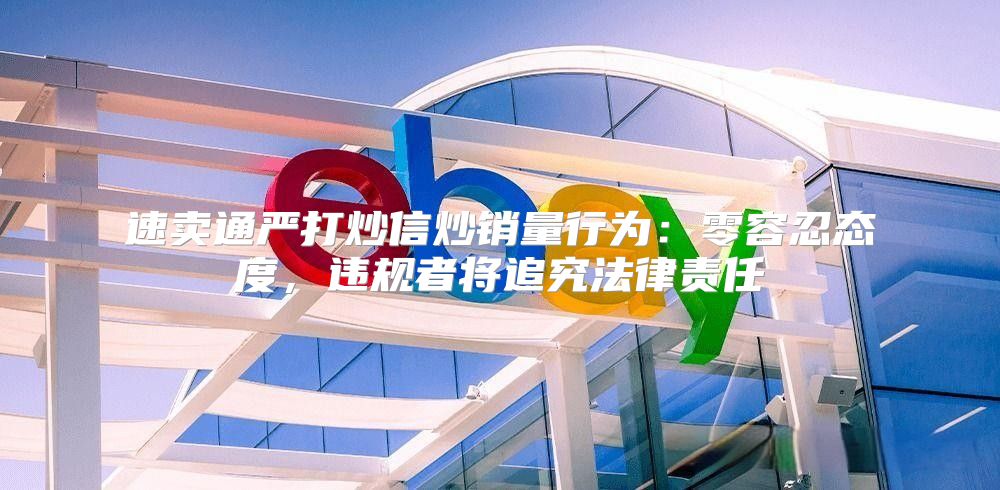 速卖通严打炒信炒销量行为：零容忍态度，违规者将追究法律责任