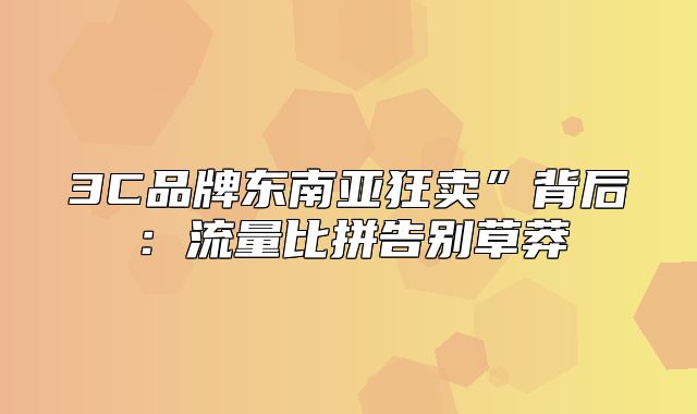 3C品牌东南亚狂卖”背后：流量比拼告别草莽
