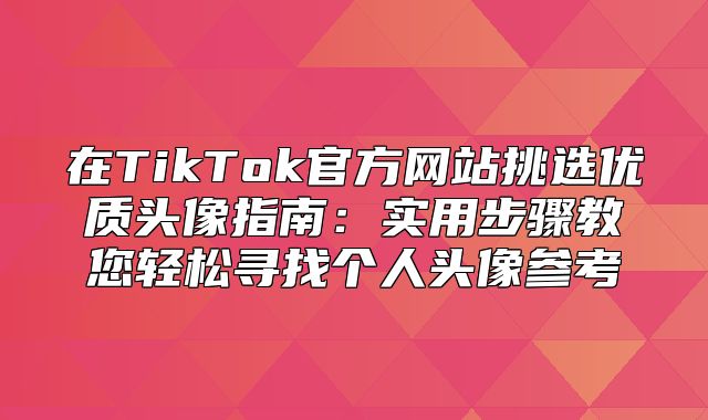 在TikTok官方网站挑选优质头像指南：实用步骤教您轻松寻找个人头像参考