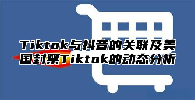 Tiktok与抖音的关联及美国封禁Tiktok的动态分析