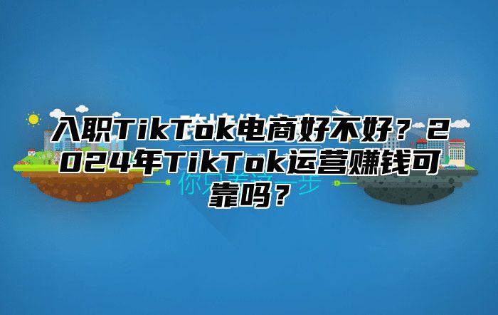 入职TikTok电商好不好？2025年TikTok运营赚钱可靠吗？