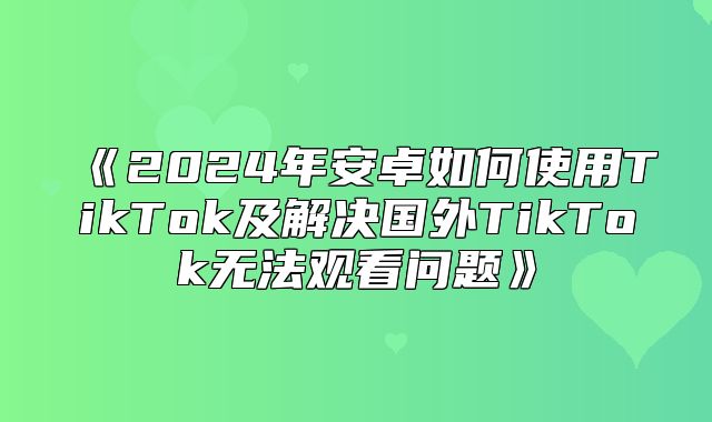 2025年安卓如何使用TikTok及解决国外TikTok无法观看问题