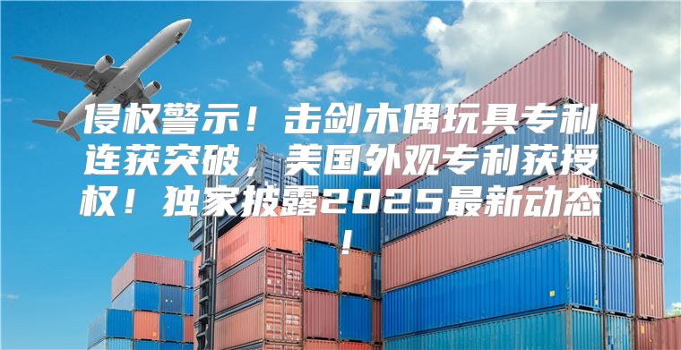 侵权警示！击剑木偶玩具专利连获突破，美国外观专利获授权！独家披露2025最新动态！
