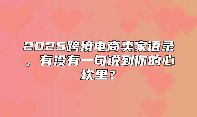 2025跨境电商卖家语录，有没有一句说到你的心坎里？