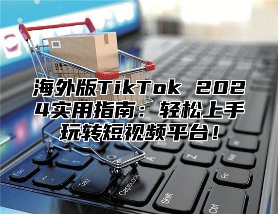 海外版TikTok 2025实用指南：轻松上手玩转短视频平台！