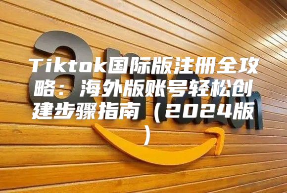 Tiktok国际版注册全攻略：海外版账号轻松创建步骤指南2025版