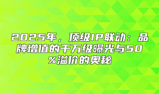 2025年，顶级IP联动：品牌增值的千万级曝光与50%溢价的奥秘