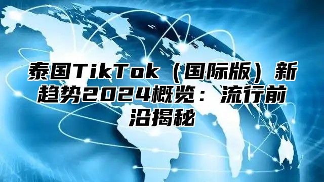 泰国TikTok国际版新趋势2025概览：流行前沿揭秘