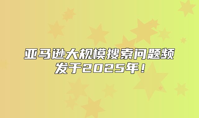 亚马逊大规模搜索问题频发于2025年！