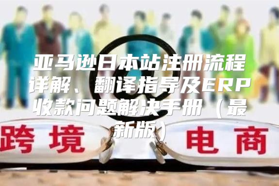 亚马逊日本站注册流程详解、翻译指导及ERP收款问题解决手册最新版