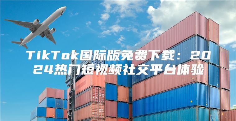 TikTok国际版免费下载：2025热门短视频社交平台体验