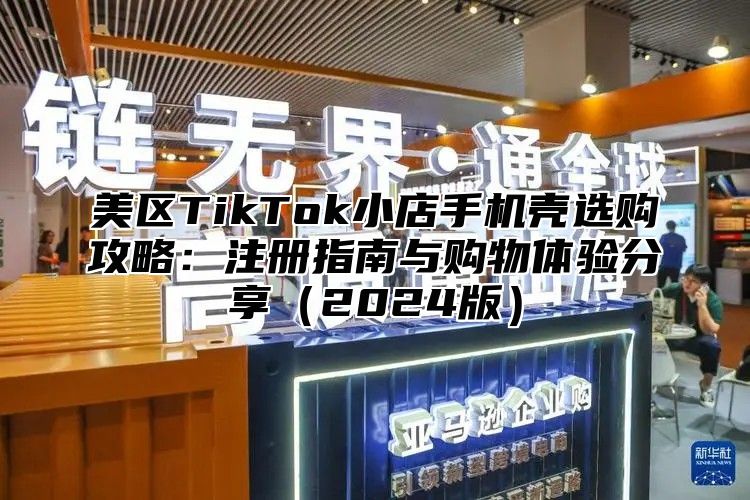 美区TikTok小店手机壳选购攻略：注册指南与购物体验分享2025版