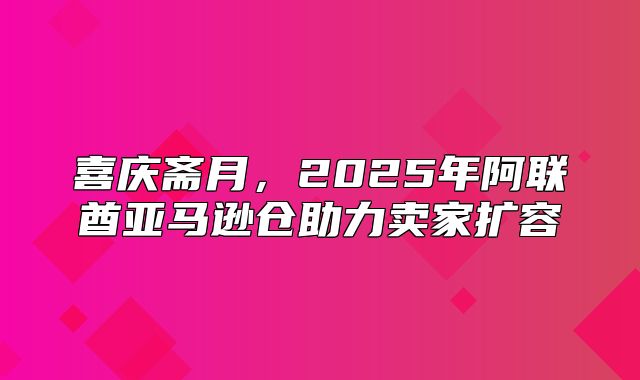 喜庆斋月，2025年阿联酋亚马逊仓助力卖家扩容