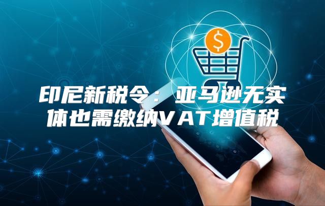 印尼新税令：亚马逊无实体也需缴纳VAT增值税