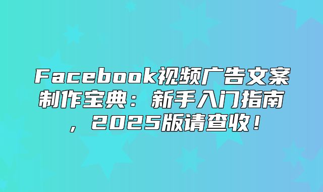Facebook视频广告文案制作宝典：新手入门指南，2025版请查收！
