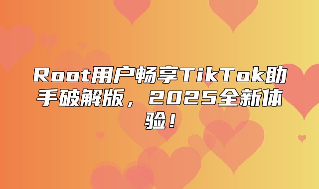 Root用户畅享TikTok助手破解版，2025全新体验！