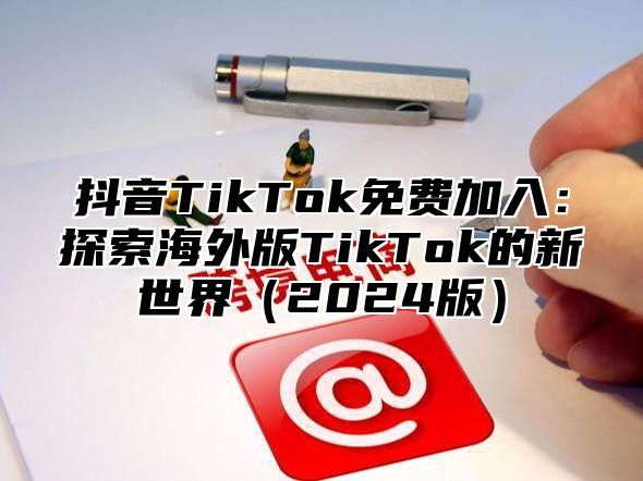 抖音TikTok免费加入：探索海外版TikTok的新世界2025版