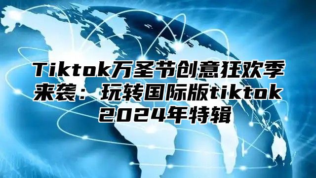 Tiktok万圣节创意狂欢季来袭：玩转国际版tiktok 2025年特辑
