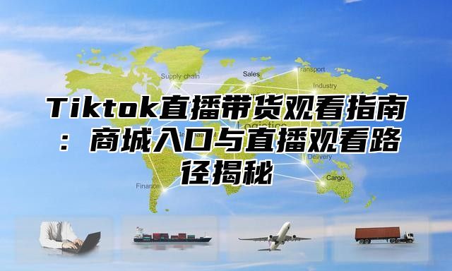Tiktok直播带货观看指南：商城入口与直播观看路径揭秘