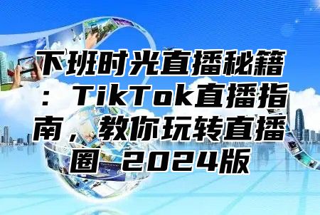 下班时光直播秘籍：TikTok直播指南，教你玩转直播圈 2025版