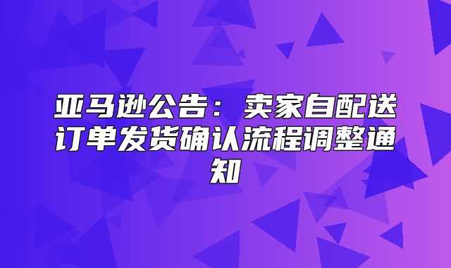 亚马逊公告：卖家自配送订单发货确认流程调整通知