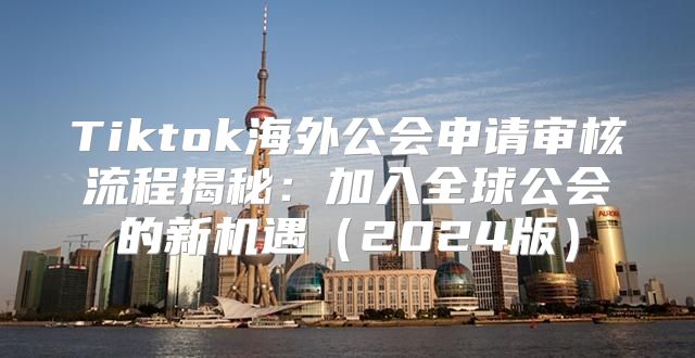 Tiktok海外公会申请审核流程揭秘：加入全球公会的新机遇2025版